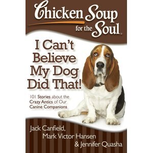 Chicken Soup for the Soul: I Can't Believe My Dog Did That!: 101 Stories about the Crazy Antics of Our Canine Companions